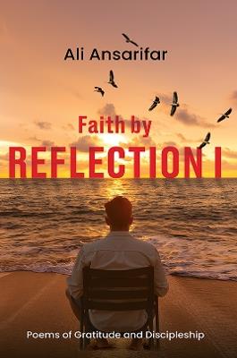 Faith by Reflection I: Poems of gratitude and discipleship - Ali Ansarifar - cover