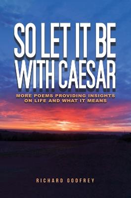 So Let It Be With Caesar: More Poems Providing Insights On Life And What It Means - Richard Godfrey - cover