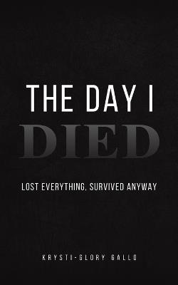 The Day I Died: Lost Everything, Survived Anyway - Krysti-Glory Gallo - cover