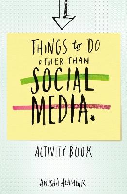Things to Do Other Than Social Media: 101 simple, mindful tasks to unplug from virtual noise and tune back in to the real world - Anusha Alamgir - cover