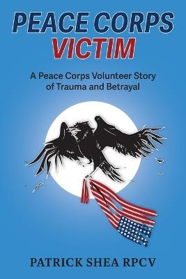 Peace Corps Victim: A Peace Corps Volunteer Story of Trauma and Betrayal - Patrick Shea - cover