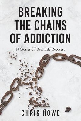Breaking The Chains Of Addiction: 14 Stories Of Real Life Recovery - Chris Howe - cover