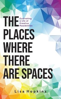 The Places Where There Are Spaces: Cultivating a Life of Creative Possibilities - Lisa Hopkins - cover