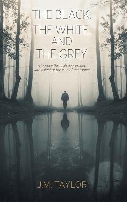 The Black, The White, and The Grey: A journey through depression, with a light at the end of the tunnel - J M Taylor - cover
