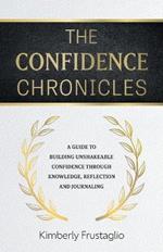 The Confidence Chronicles: A Guide to Building Unshakeable Confidence Through Knowledge, Reflection and Journaling