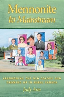 Mennonite to Mainstream: Abandoning the Old Colony and Growing Up in Rural Canada - Judy Ann - cover