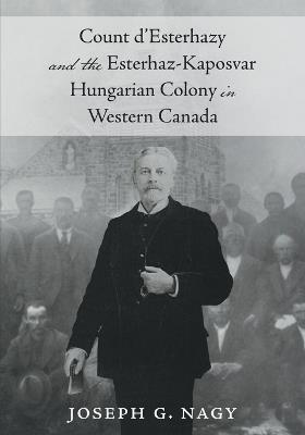Count d'Esterhazy and the Esterhaz-Kaposvar Hungarian Colony in Western Canada - Joseph G Nagy - cover