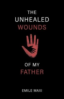 The Unhealed Wounds of My Father: A Memoir - Emile Maxi - cover