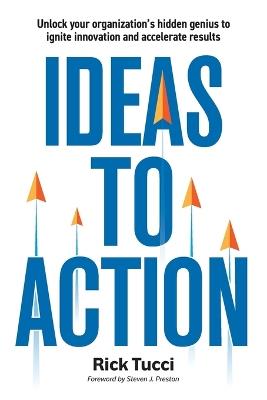 Ideas to Action: Unlock your organization's hidden genius to ignite innovation and accelerate results - Rick Tucci - cover