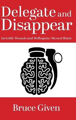 Delegate and Disappear: Invisible Wounds and Mefloquine-Messed Minds - Bruce Given - cover