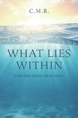 What Lies Within: Find and Shine Your Light - C M R - cover