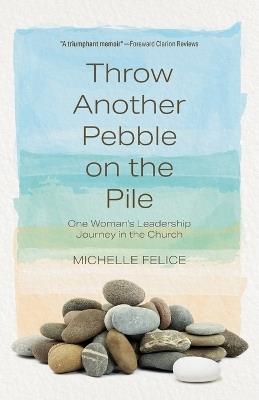 Throw Another Pebble on the Pile: One Woman's Leadership Journey in the Church - Michelle Felice - cover