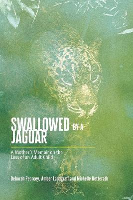 Swallowed by a Jaguar: A Mother's Memoir on the Loss of an Adult Child - Deborah Pearcey,Amber Landgraff,Michelle Retterath - cover
