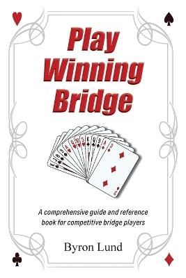 Play Winning Bridge: A comprehensive guide and reference book for competitive bridge players - Byron Lund - cover