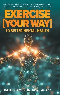 Exercise [Your Way] to Better Mental Health: Exploring the Relationship Between Fitness Culture, Neuroscience, Exercise, and Mood - Kathi Cameron - cover