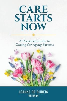 Care Starts Now: A Practical Guide to Caring for Aging Parents - Joanne de Rubeis - cover