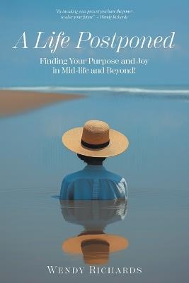 A Life Postponed: Finding Your Purpose and Joy in Mid-life and Beyond! - Wendy Richards - cover