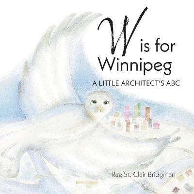 W is for Winnipeg: A Little Architect's ABC - Rae St Clair Bridgman - cover