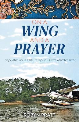 On a Wing and a Prayer: Growing Your Faith Through Life's Adventures - Robyn Pratt - cover