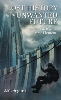 Lost History of an Unwanted Future: And the Theft of the First Element - J M Segura - cover