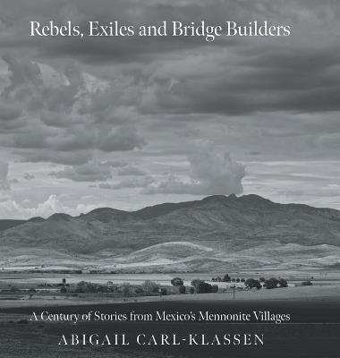 Rebels, Exiles, and Bridge Builders: A Century of Stories from Mexico's Mennonite Villages - Abigail Carl-Klassen - cover