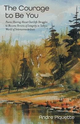 The Courage to Be You: Poems Sharing About Our Life Struggles to Become Persons of Integrity in Todays World of Interconnectedness - Andre Piquette - cover