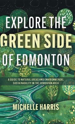 Explore the Green Side of Edmonton: A Guide to Natural Areas and Environmental Sustainability in the Edmonton Area - Michelle Harris - cover