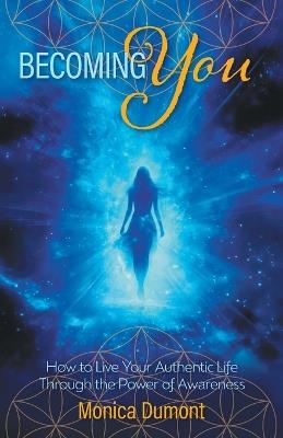 Becoming YOU: How to Live Your Authentic Life Through the Power of Awareness - Monica Dumont - cover