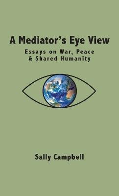 A Mediator's Eye View: Essays on War, Peace and Shared Humanity - Sally Campbell - cover
