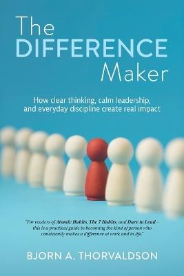 The Difference Maker: How clear thinking, calm leadership, and everyday discipline create real impact - Bjorn A Thorvaldson - cover