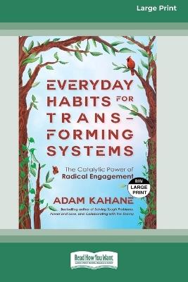 Everyday Habits for Transforming Systems: The Catalytic Power of Radical Engagement (16pt Large Print Edition) - Adam Kahane - cover