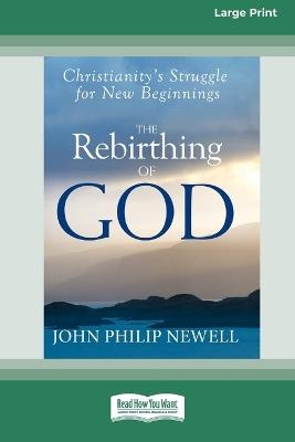 The Rebirthing of God: Christianity's Struggle for New Beginnings (16pt Large Edition) - John Philip Newell - cover