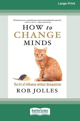 How to Change Minds: The Art of Influence without Manipulation (16pt Large Print Format) - Rob Jolles - cover