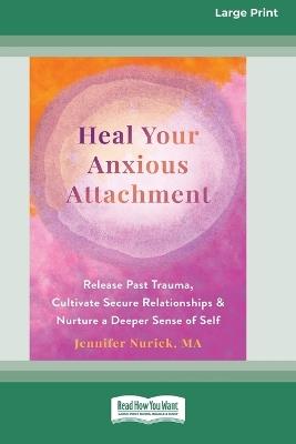 Heal Your Anxious Attachment: Release Past Trauma, Cultivate Secure Relationships, and Nurture a Deeper Sense of Self (16pt Large Print Format) - Jennifer Nurick - cover