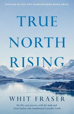 True North Rising: My fifty-year journey with the Inuit and Dene leaders who transformed Canada's North - Whit Fraser - cover