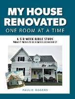 My House Renovated One Room At a Time: A Six-Week Bible Study What It Means to be Remodeled in Christ - Paulie Rogers - cover