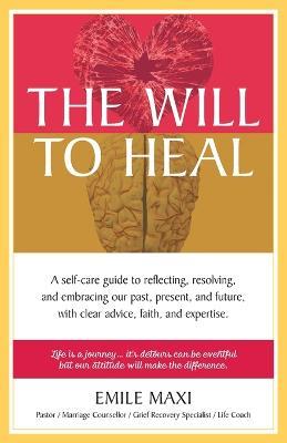 The Will to Heal: A self-care guide to reflecting, resolving, and embracing our past, present, and future, with clear advice, faith, and expertise - Emile Maxi - cover