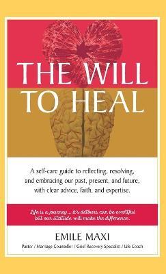 The Will to Heal: A self-care guide to reflecting, resolving, and embracing our past, present, and future, with clear advice, faith, and expertise - Emile Maxi - cover