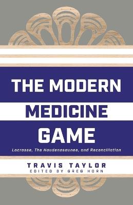 The Modern Medicine Game: Lacrosse, The Haudenosaunee, and Reconciliation - Travis Taylor - cover