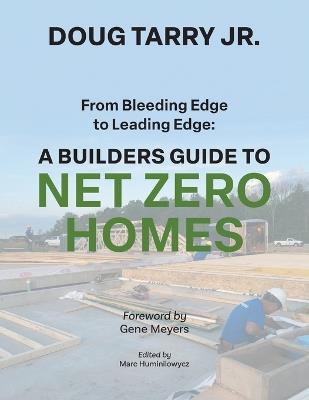 From Bleeding Edge to Leading Edge: A Builders Guide to Net Zero Homes - Doug Tarry - cover