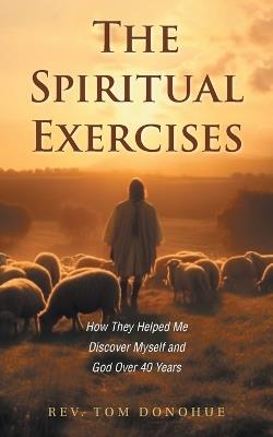 The Spiritual Exercises: How They Helped Me Discover Myself and God Over 40 Years - Tom Donohue - cover