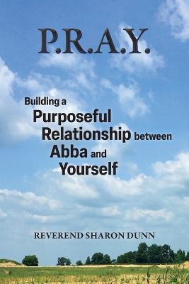 P.R.A.Y.: Building a Purposeful Relationship between Abba and Yourself - Reverend Sharon Dunn - cover