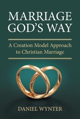 Marriage God's Way: A Creation Model Approach to Christian Marriage - Daniel Wynter - cover