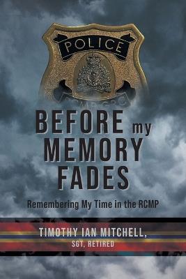 Before My Memory Fades: Remembering My Time in the RCMP - Timothy Ian Mitchell - cover