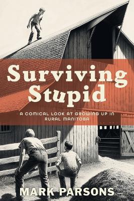 Surviving Stupid: A Comical Look at Growing up in Rural Manitoba - Mark Parsons - cover