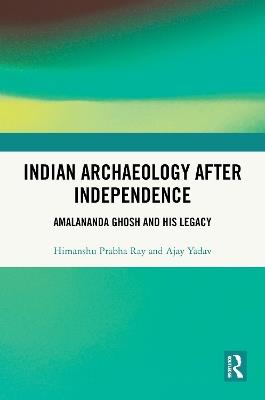 Indian Archaeology After Independence: Amalananda Ghosh and His Legacy - Himanshu Prabha Ray,Ajay Yadav - cover