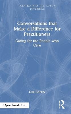 Conversations that Make a Difference for Practitioners: Caring for the People who Care - Lisa Cherry - cover
