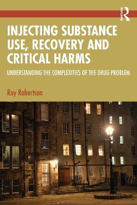 Injecting Substance Use, Recovery and Critical Harms: Understanding the Complexities of the Drug Problem - Roy Robertson - cover