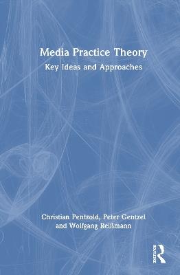 Media Practice Theory: Key Ideas and Approaches - Christian Pentzold,Peter Gentzel,Wolfgang Reißmann - cover