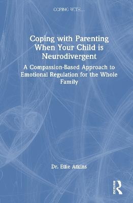 Coping with Parenting When Your Child is Neurodivergent: Emotional Regulation for the Whole Family - Ellie Atkins - cover